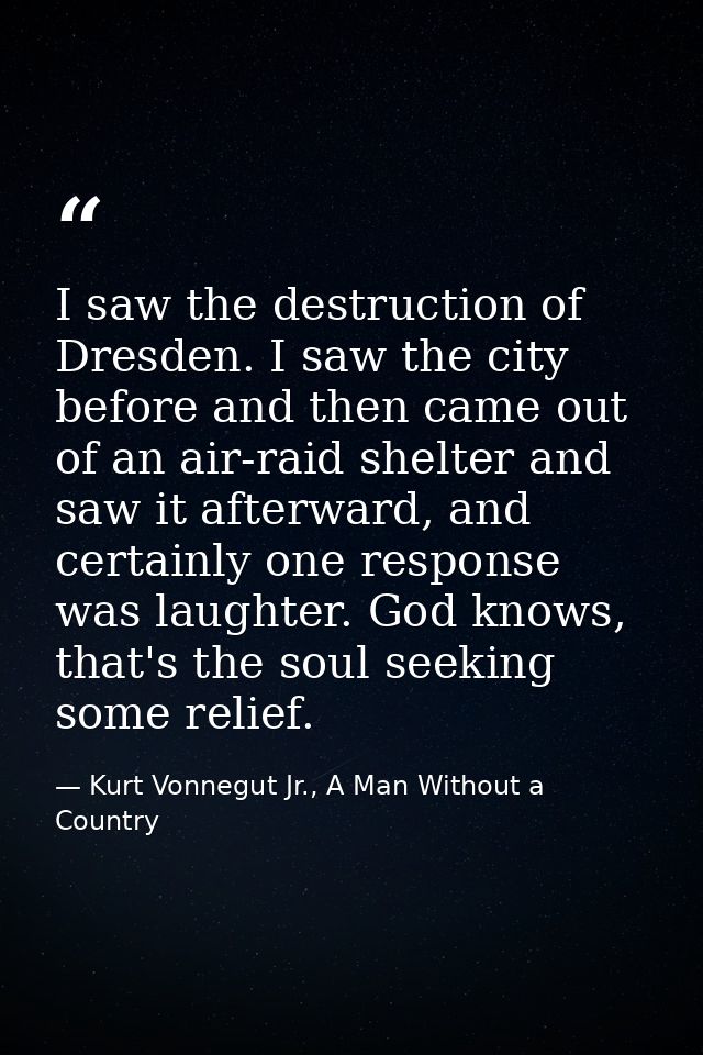I saw the destruction of Dresden. I saw the city before and then came out of an air-raid shelter and saw it afterward, a — Kurt Vonnegut Jr., A Man Without a Country