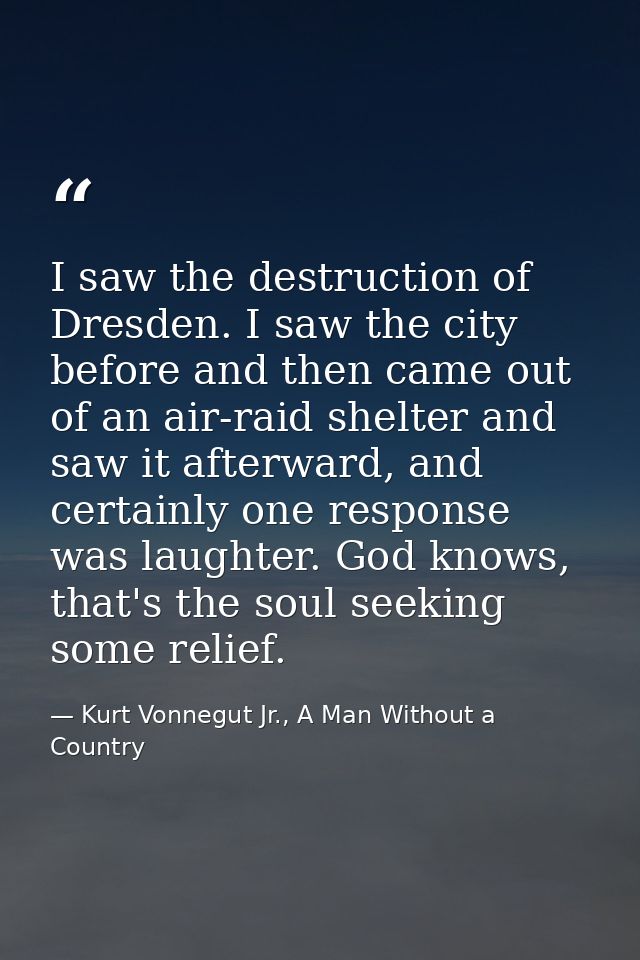 I saw the destruction of Dresden. I saw the city before and then came out of an air-raid shelter and saw it afterward, a — Kurt Vonnegut Jr., A Man Without a Country