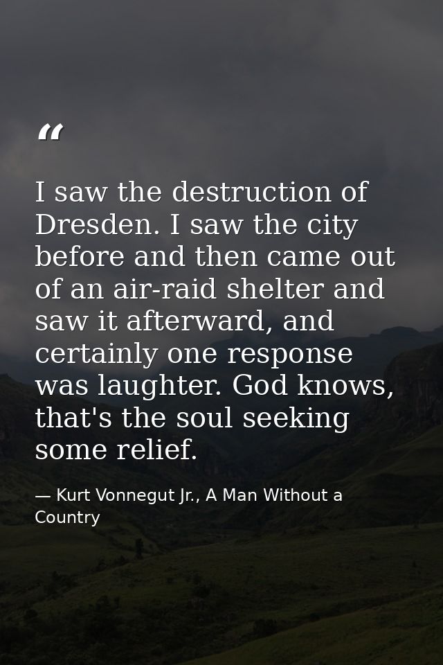 I saw the destruction of Dresden. I saw the city before and then came out of an air-raid shelter and saw it afterward, a — Kurt Vonnegut Jr., A Man Without a Country