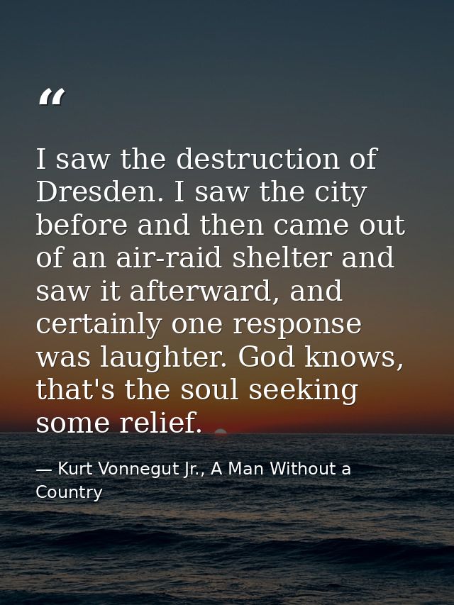 I saw the destruction of Dresden. I saw the city before and then came out of an air-raid shelter and saw it afterward, a — Kurt Vonnegut Jr., A Man Without a Country