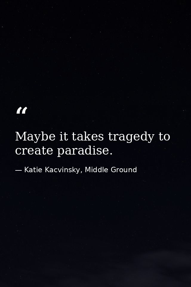 Maybe it takes tragedy to create paradise. — Katie Kacvinsky, Middle Ground
