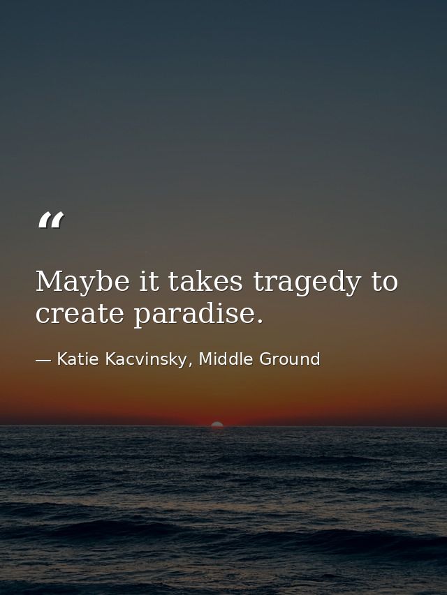 Maybe it takes tragedy to create paradise. — Katie Kacvinsky, Middle Ground