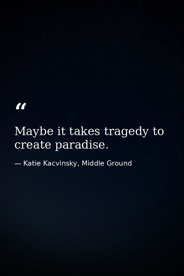 Maybe it takes tragedy to create paradise. — Katie Kacvinsky, Middle Ground