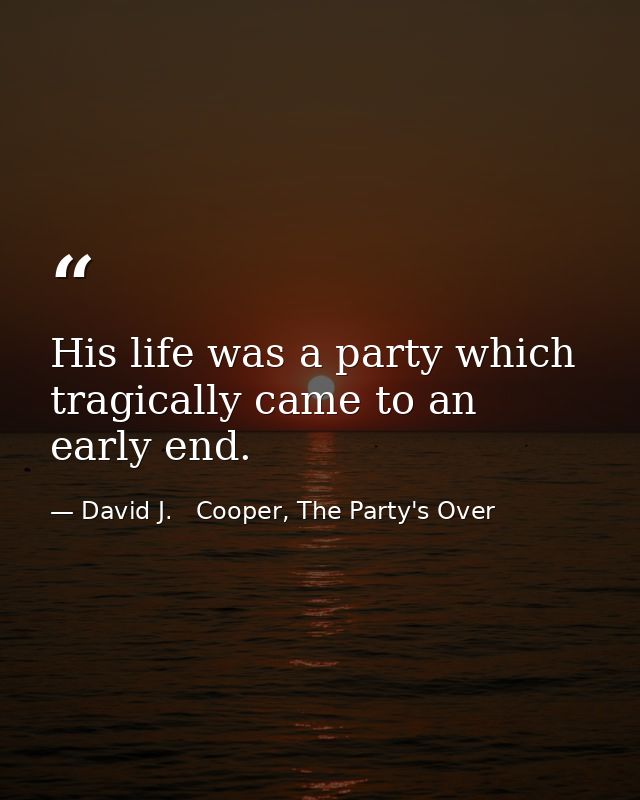 His life was a party which tragically came to an early end. — David J.   Cooper, The Party's Over