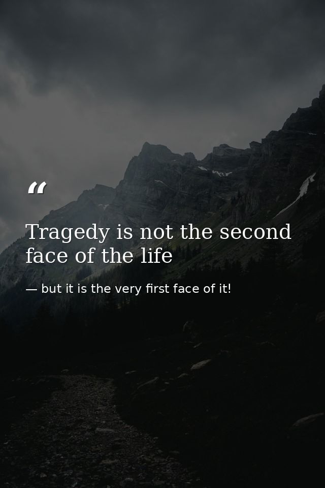 Tragedy is not the second face of the life — but it is the very first face of it!