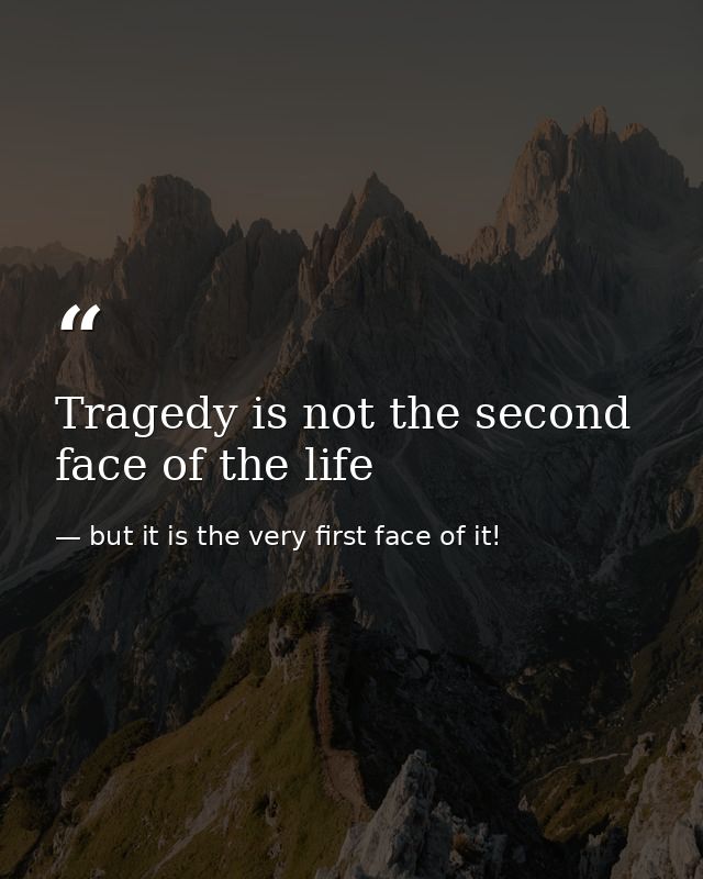 Tragedy is not the second face of the life — but it is the very first face of it!