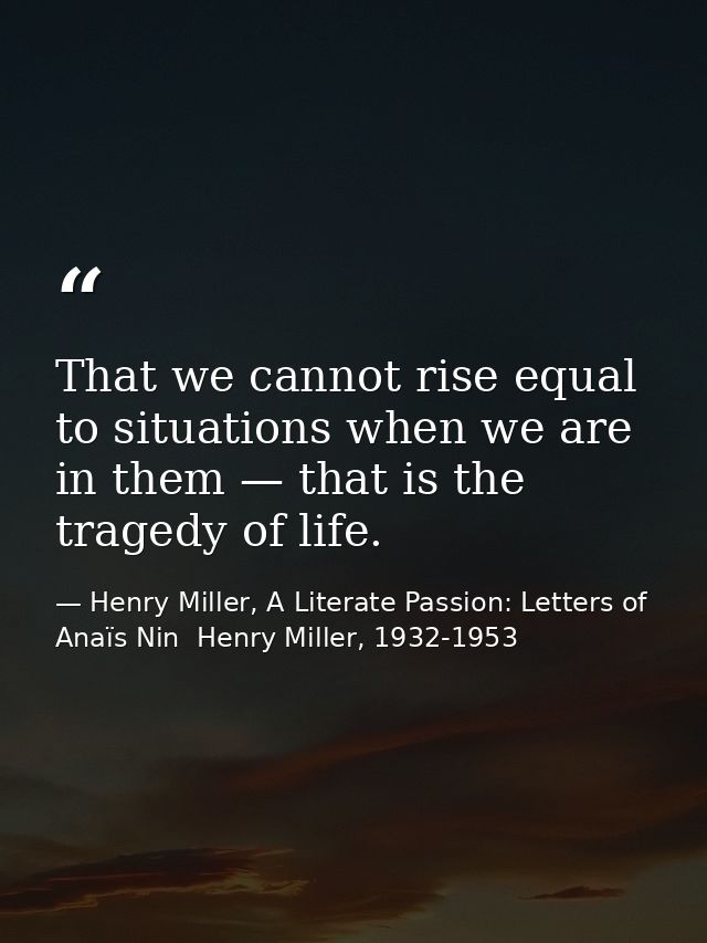 That we cannot rise equal to situations when we are in them — that is the tragedy of life. — Henry Miller, A Literate Passion: Letters of Anaïs Nin  Henry Miller, 1932-1953