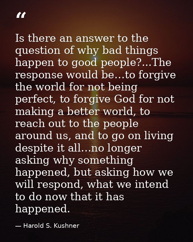 Is there an answer to the question of why bad things happen to good people?...The response would be…to forgive the world — Harold S. Kushner