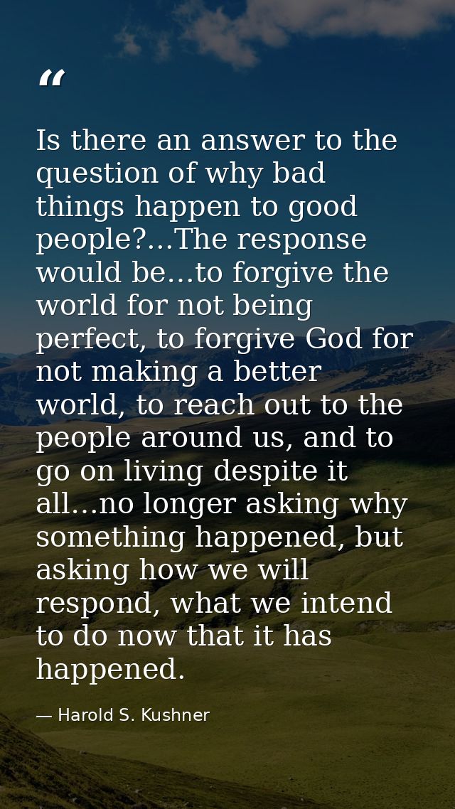 Is there an answer to the question of why bad things happen to good people?...The response would be…to forgive the world — Harold S. Kushner