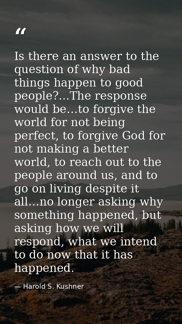 Is there an answer to the question of why bad things happen to good people?...The response would be…to forgive the world — Harold S. Kushner