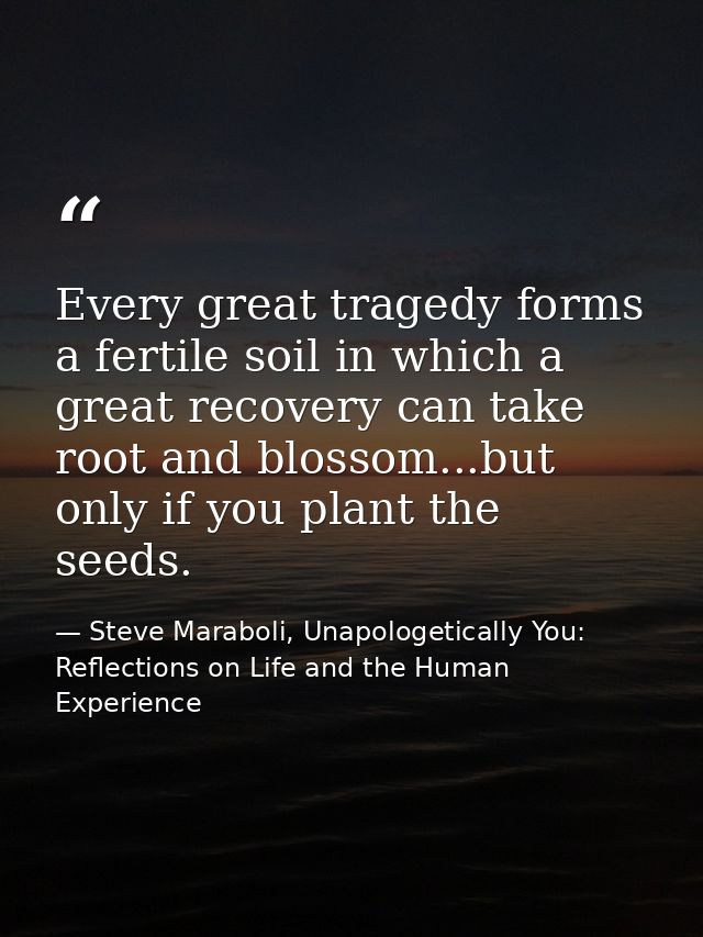 Every great tragedy forms a fertile soil in which a great recovery can take root and blossom...but only if you plant the — Steve Maraboli, Unapologetically You: Reflections on Life and the Human Experience