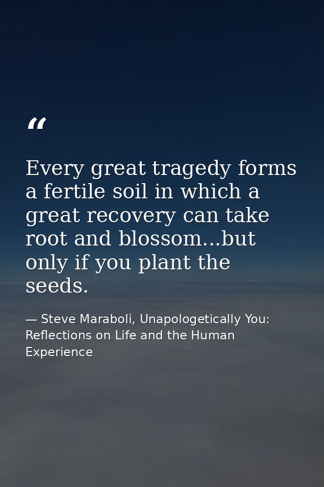Every great tragedy forms a fertile soil in which a great recovery can take root and blossom...but only if you plant the — Steve Maraboli, Unapologetically You: Reflections on Life and the Human Experience