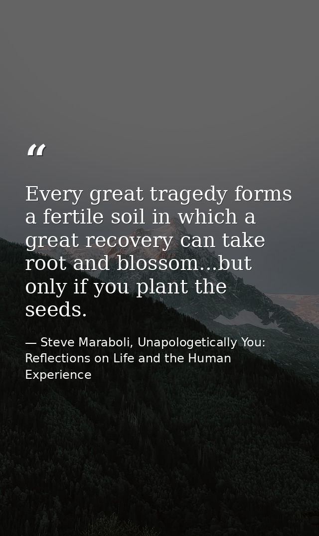 Every great tragedy forms a fertile soil in which a great recovery can take root and blossom...but only if you plant the — Steve Maraboli, Unapologetically You: Reflections on Life and the Human Experience