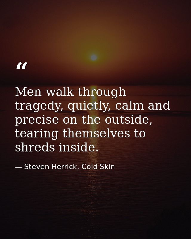 Men walk through tragedy, quietly, calm and precise on the outside, tearing themselves to shreds inside. — Steven Herrick, Cold Skin