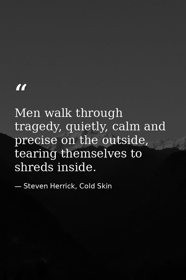 Men walk through tragedy, quietly, calm and precise on the outside, tearing themselves to shreds inside. — Steven Herrick, Cold Skin