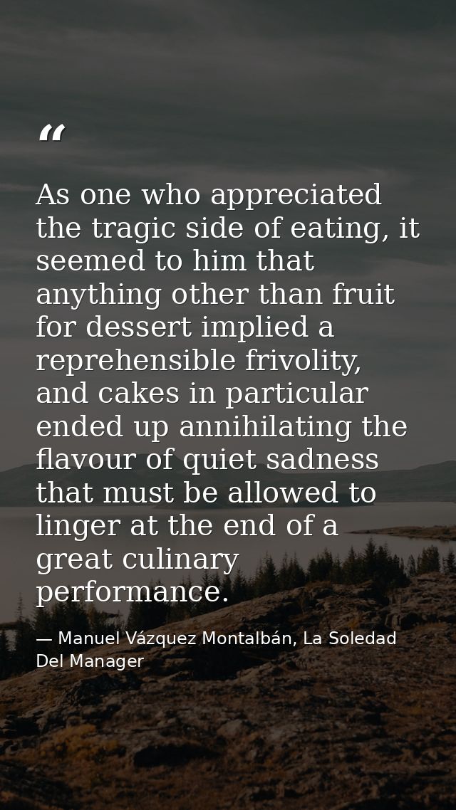 As one who appreciated the tragic side of eating, it seemed to him that anything other than fruit for dessert implied a  — Manuel Vázquez Montalbán, La Soledad Del Manager