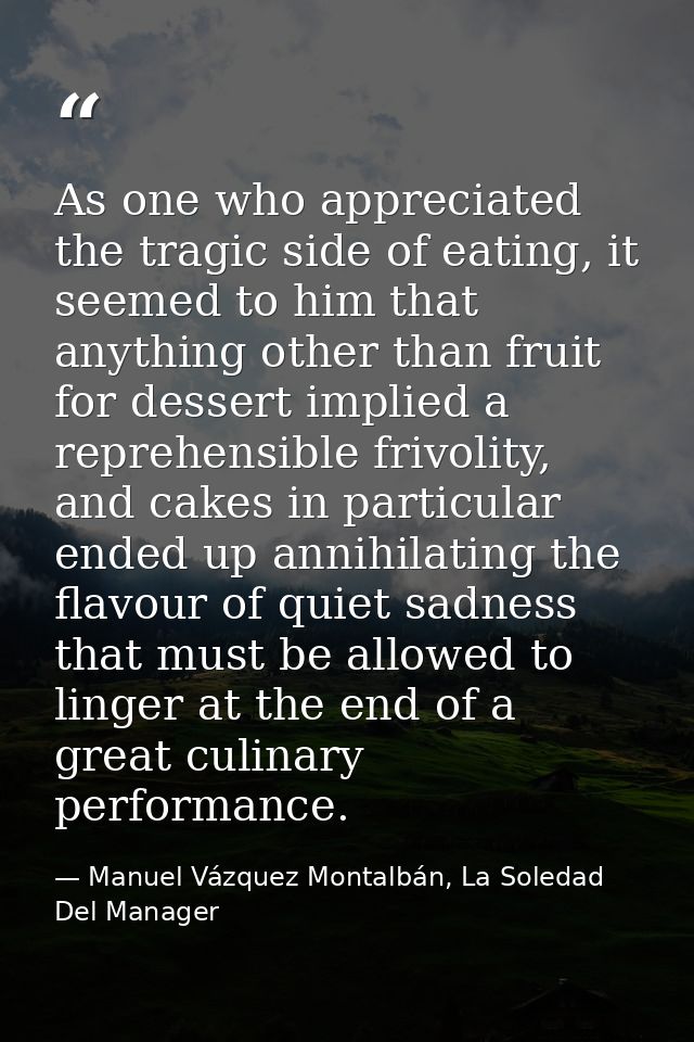 As one who appreciated the tragic side of eating, it seemed to him that anything other than fruit for dessert implied a  — Manuel Vázquez Montalbán, La Soledad Del Manager
