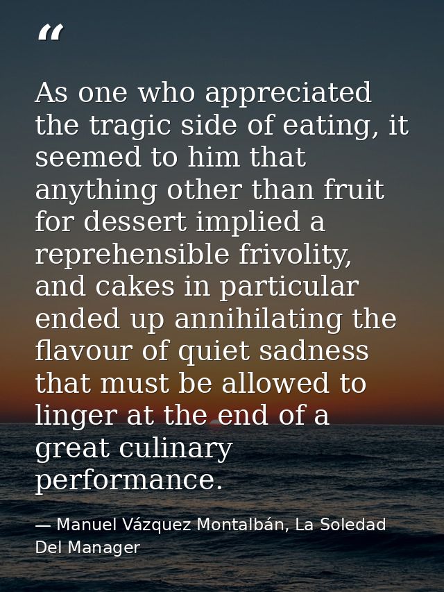 As one who appreciated the tragic side of eating, it seemed to him that anything other than fruit for dessert implied a  — Manuel Vázquez Montalbán, La Soledad Del Manager