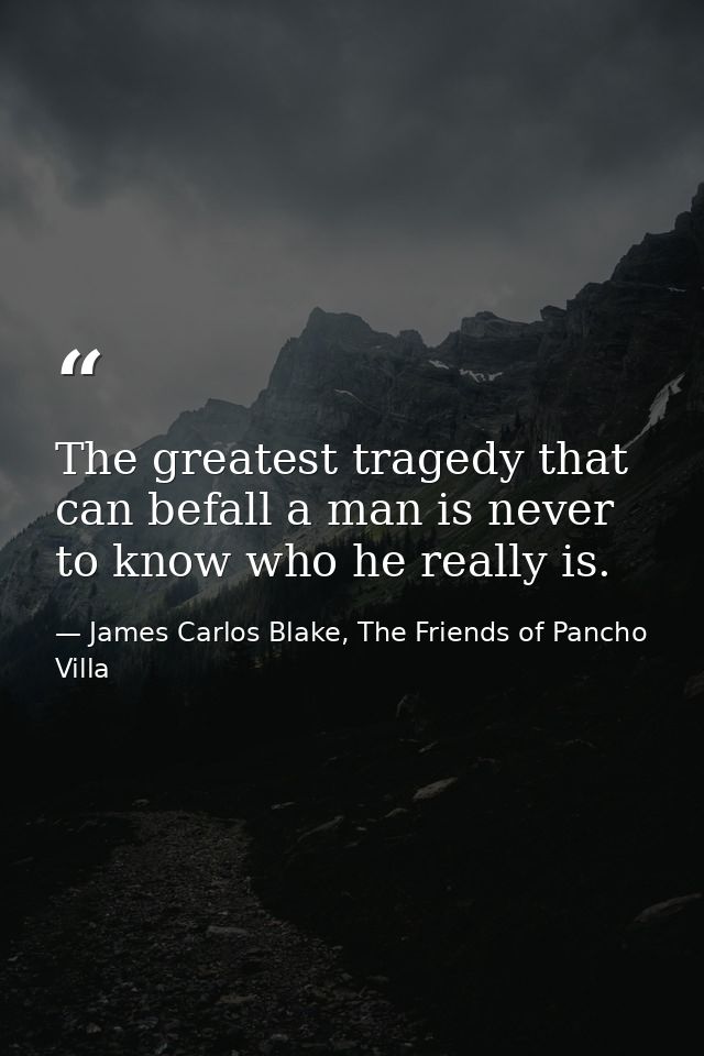 The greatest tragedy that can befall a man is never to know who he really is. — James Carlos Blake, The Friends of Pancho Villa