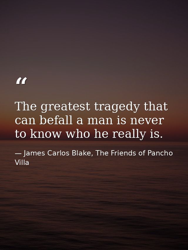 The greatest tragedy that can befall a man is never to know who he really is. — James Carlos Blake, The Friends of Pancho Villa