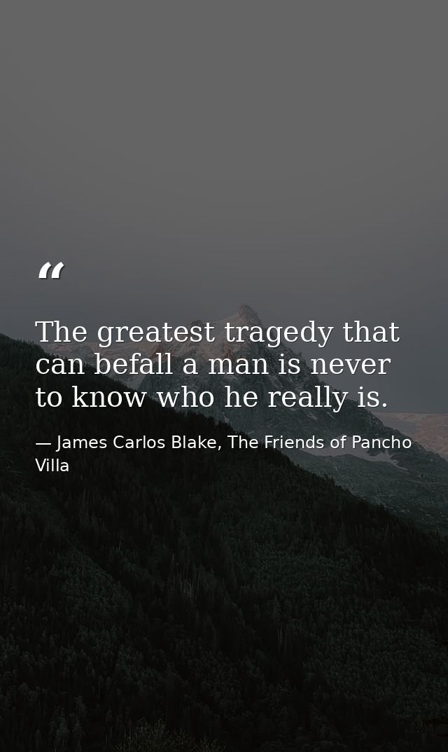The greatest tragedy that can befall a man is never to know who he really is. — James Carlos Blake, The Friends of Pancho Villa