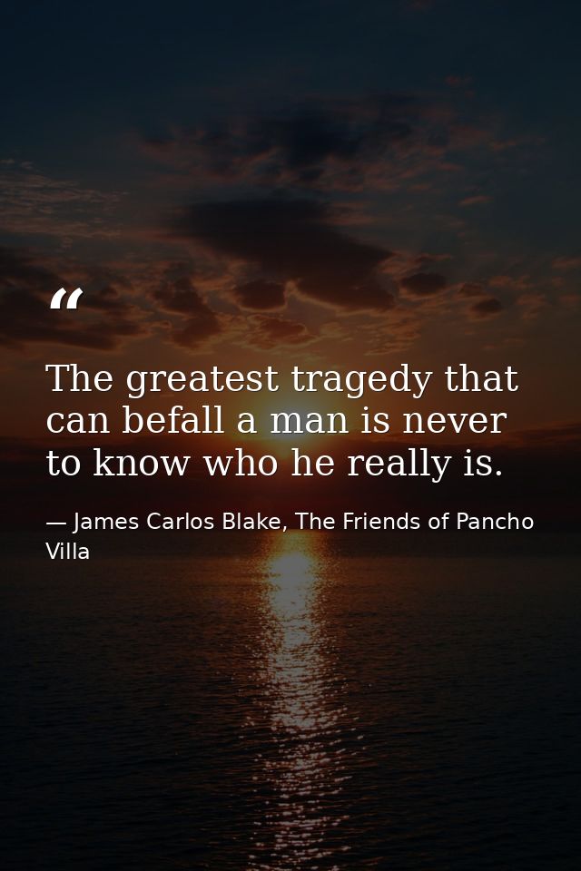 The greatest tragedy that can befall a man is never to know who he really is. — James Carlos Blake, The Friends of Pancho Villa