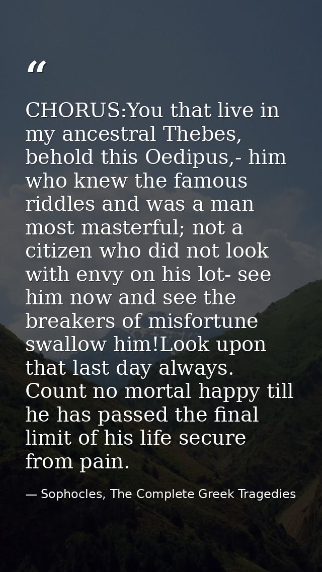 CHORUS:You that live in my ancestral Thebes, behold this Oedipus,- him who knew the famous riddles and was a man most ma — Sophocles, The Complete Greek Tragedies