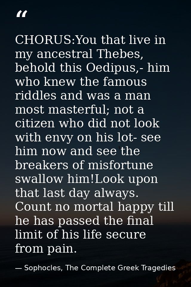 CHORUS:You that live in my ancestral Thebes, behold this Oedipus,- him who knew the famous riddles and was a man most ma — Sophocles, The Complete Greek Tragedies