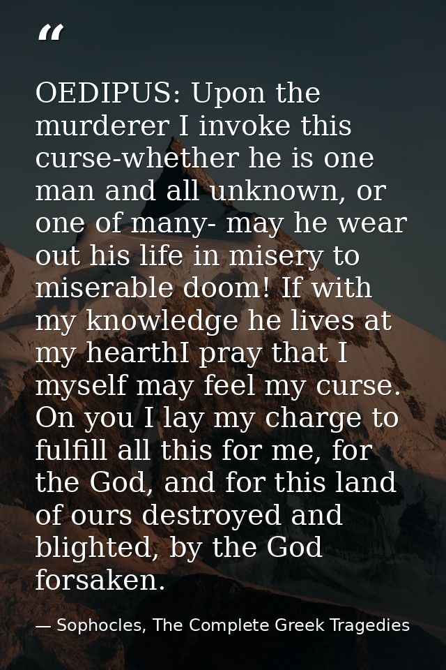 OEDIPUS: Upon the murderer I invoke this curse-whether he is one man and all unknown, or one of many- may he wear out hi — Sophocles, The Complete Greek Tragedies