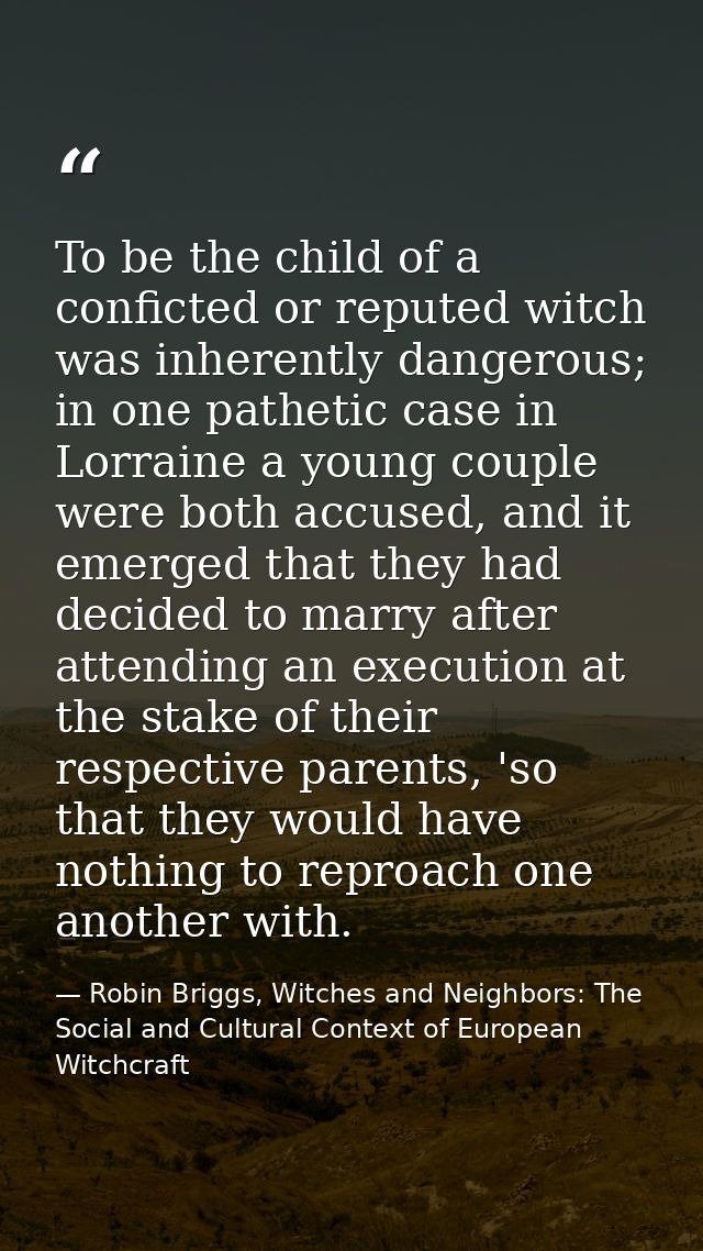 To be the child of a conficted or reputed witch was inherently dangerous; in one pathetic case in Lorraine a young coupl — Robin Briggs, Witches and Neighbors: The Social and Cultural Context of European Witchcraft