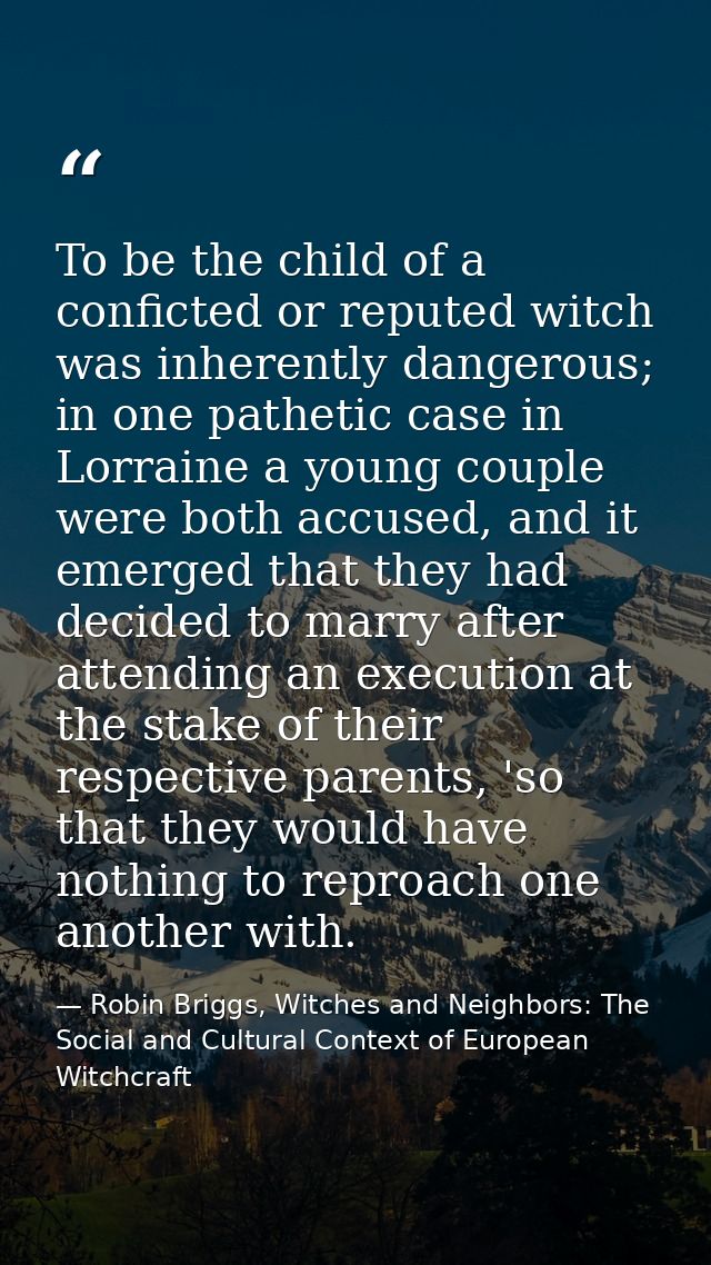 To be the child of a conficted or reputed witch was inherently dangerous; in one pathetic case in Lorraine a young coupl — Robin Briggs, Witches and Neighbors: The Social and Cultural Context of European Witchcraft