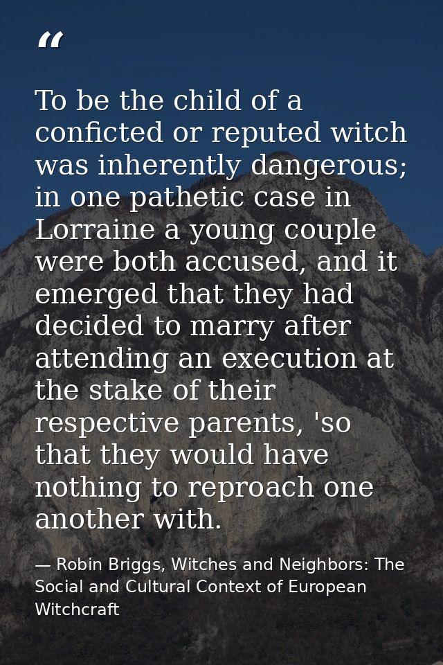 To be the child of a conficted or reputed witch was inherently dangerous; in one pathetic case in Lorraine a young coupl — Robin Briggs, Witches and Neighbors: The Social and Cultural Context of European Witchcraft