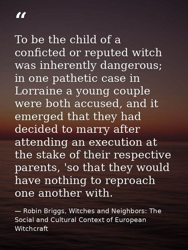 To be the child of a conficted or reputed witch was inherently dangerous; in one pathetic case in Lorraine a young coupl — Robin Briggs, Witches and Neighbors: The Social and Cultural Context of European Witchcraft