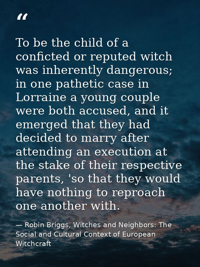 To be the child of a conficted or reputed witch was inherently dangerous; in one pathetic case in Lorraine a young coupl — Robin Briggs, Witches and Neighbors: The Social and Cultural Context of European Witchcraft