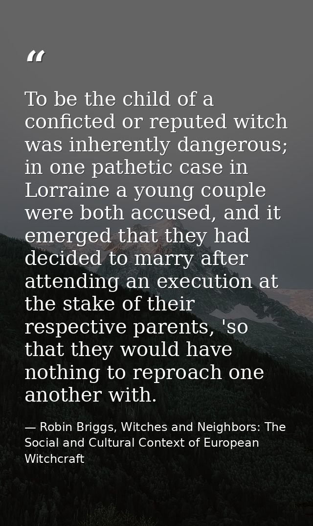 To be the child of a conficted or reputed witch was inherently dangerous; in one pathetic case in Lorraine a young coupl — Robin Briggs, Witches and Neighbors: The Social and Cultural Context of European Witchcraft
