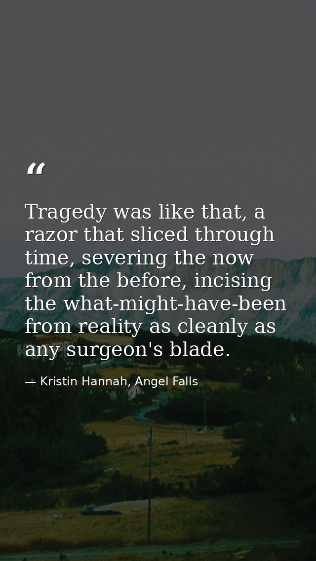 Tragedy was like that, a razor that sliced through time, severing the now from the before, incising the what-might-have- — Kristin Hannah, Angel Falls
