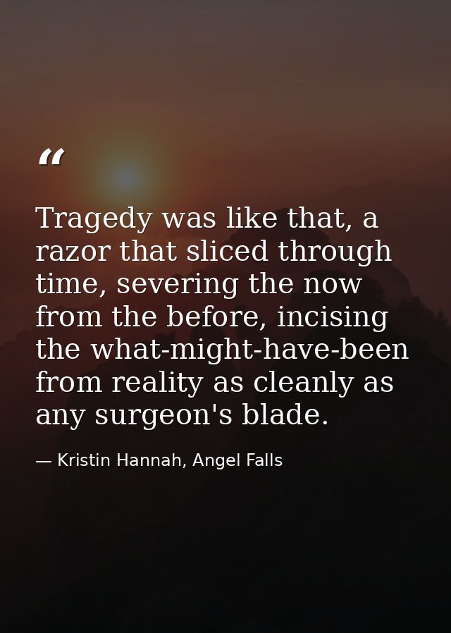 Tragedy was like that, a razor that sliced through time, severing the now from the before, incising the what-might-have- — Kristin Hannah, Angel Falls