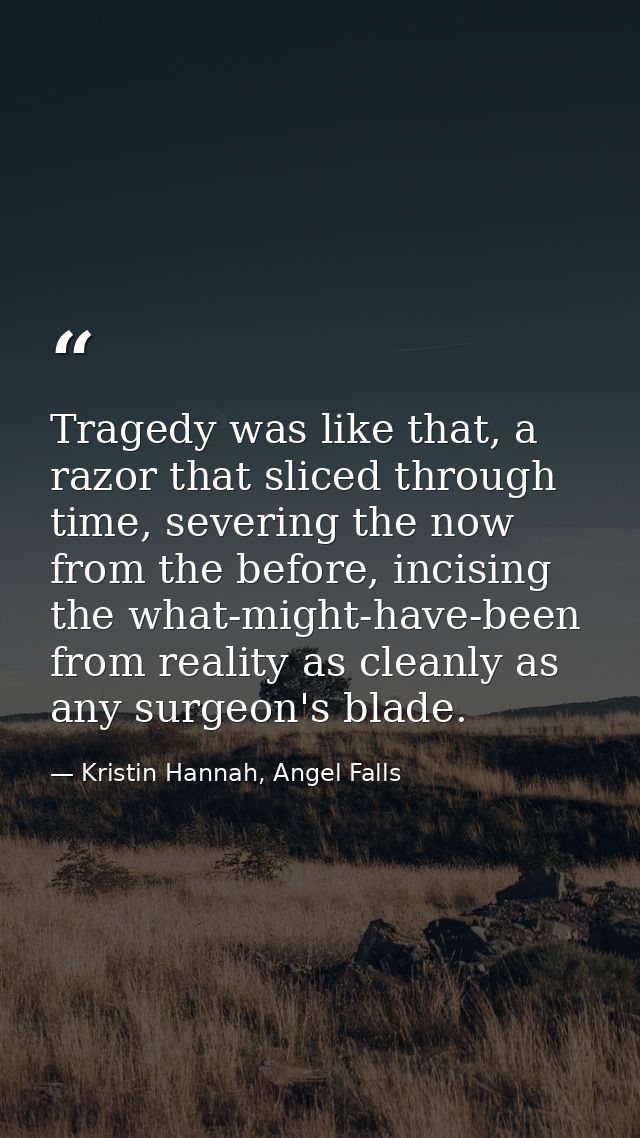 Tragedy was like that, a razor that sliced through time, severing the now from the before, incising the what-might-have- — Kristin Hannah, Angel Falls