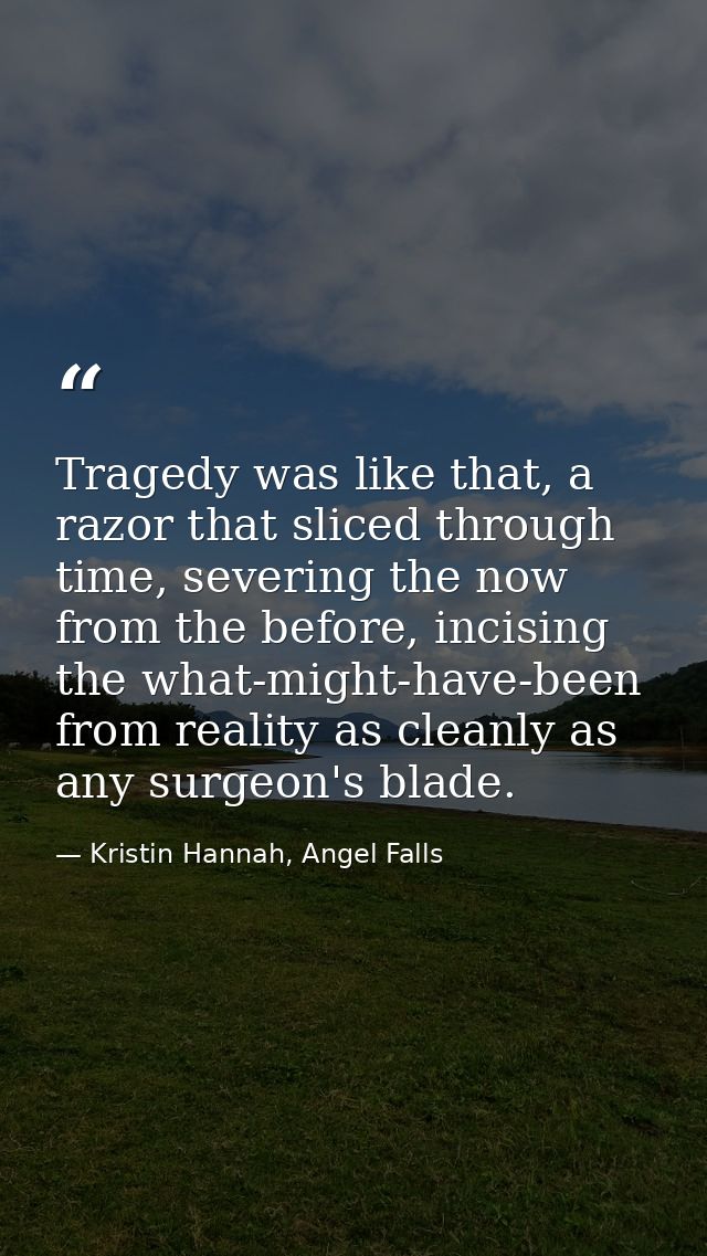 Tragedy was like that, a razor that sliced through time, severing the now from the before, incising the what-might-have- — Kristin Hannah, Angel Falls