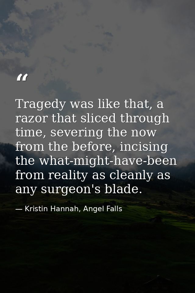 Tragedy was like that, a razor that sliced through time, severing the now from the before, incising the what-might-have- — Kristin Hannah, Angel Falls