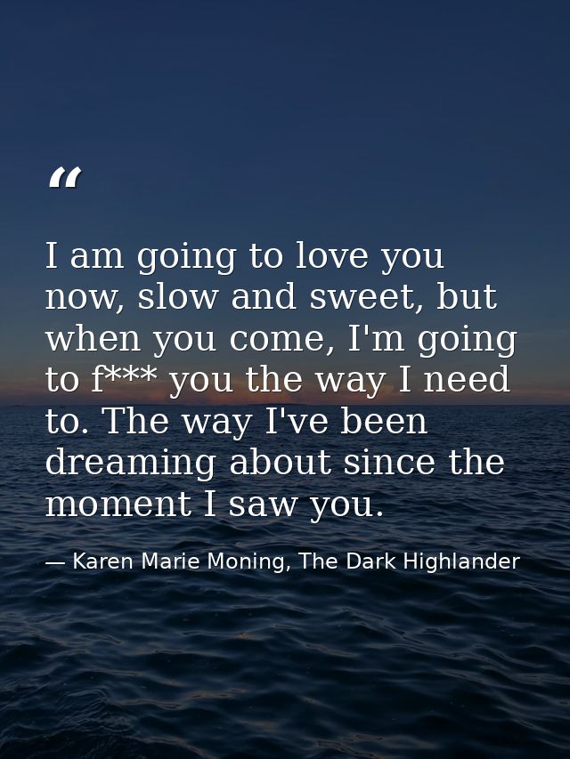 I am going to love you now, slow and sweet, but when you come, I'm going to f*** you the way I need to. The way I've bee — Karen Marie Moning, The Dark Highlander