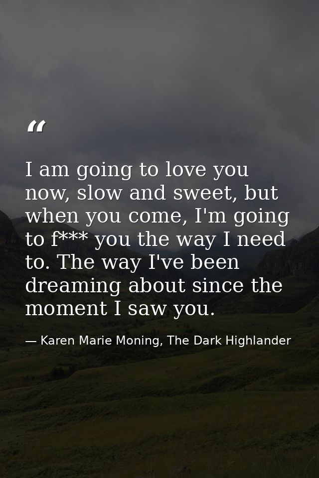 I am going to love you now, slow and sweet, but when you come, I'm going to f*** you the way I need to. The way I've bee — Karen Marie Moning, The Dark Highlander