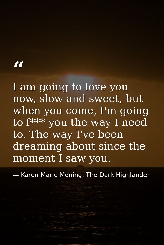 I am going to love you now, slow and sweet, but when you come, I'm going to f*** you the way I need to. The way I've bee — Karen Marie Moning, The Dark Highlander