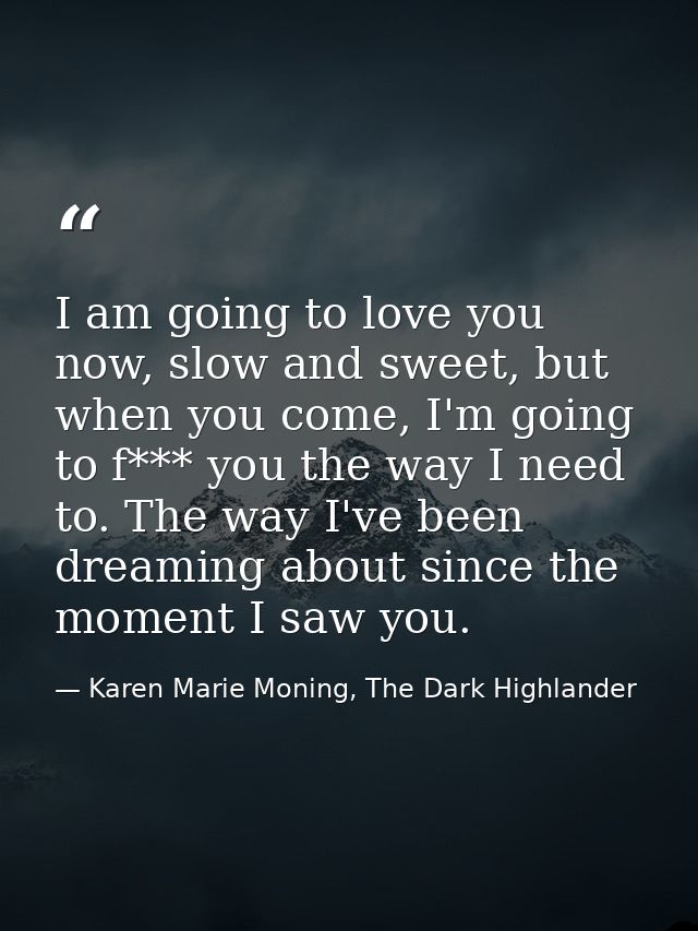I am going to love you now, slow and sweet, but when you come, I'm going to f*** you the way I need to. The way I've bee — Karen Marie Moning, The Dark Highlander