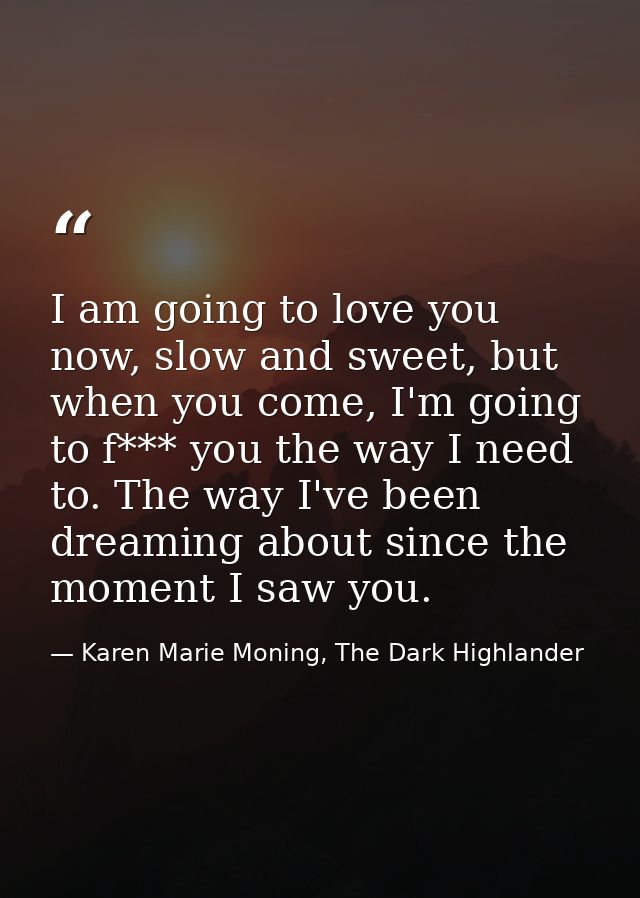 I am going to love you now, slow and sweet, but when you come, I'm going to f*** you the way I need to. The way I've bee — Karen Marie Moning, The Dark Highlander