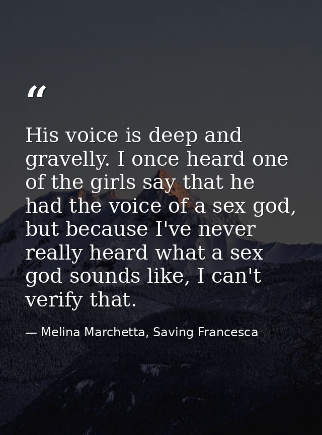 His voice is deep and gravelly. I once heard one of the girls say that he had the voice of a sex god, but because I've n — Melina Marchetta, Saving Francesca