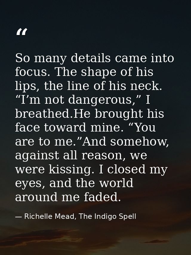 So many details came into focus. The shape of his lips, the line of his neck. “I’m not dangerous,” I breathed.He brought — Richelle Mead, The Indigo Spell