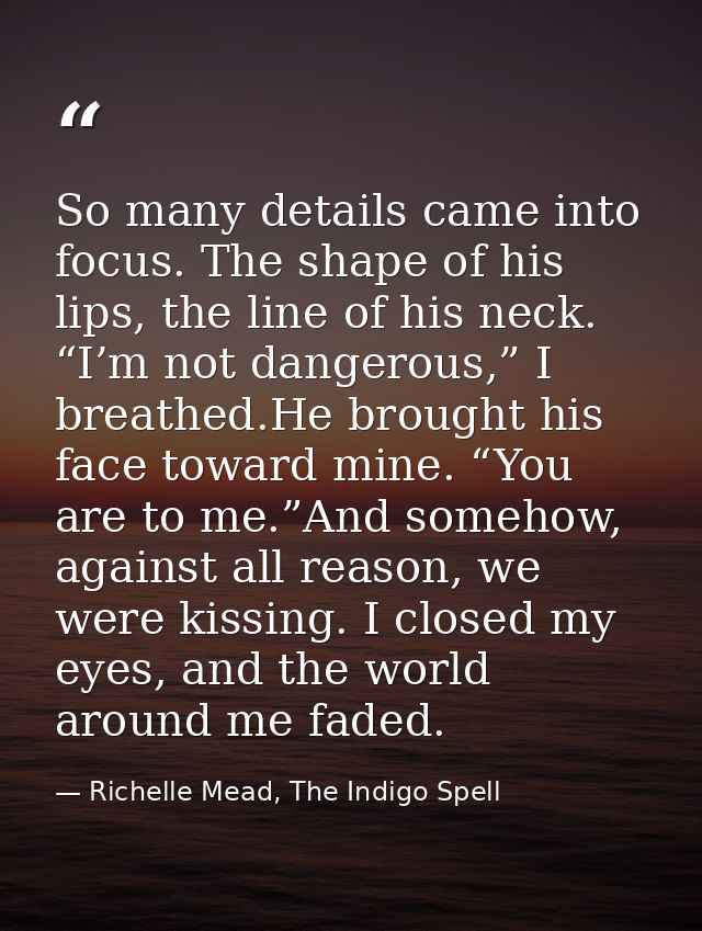 So many details came into focus. The shape of his lips, the line of his neck. “I’m not dangerous,” I breathed.He brought — Richelle Mead, The Indigo Spell