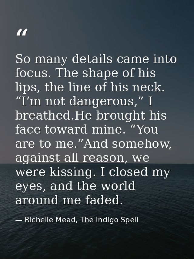 So many details came into focus. The shape of his lips, the line of his neck. “I’m not dangerous,” I breathed.He brought — Richelle Mead, The Indigo Spell