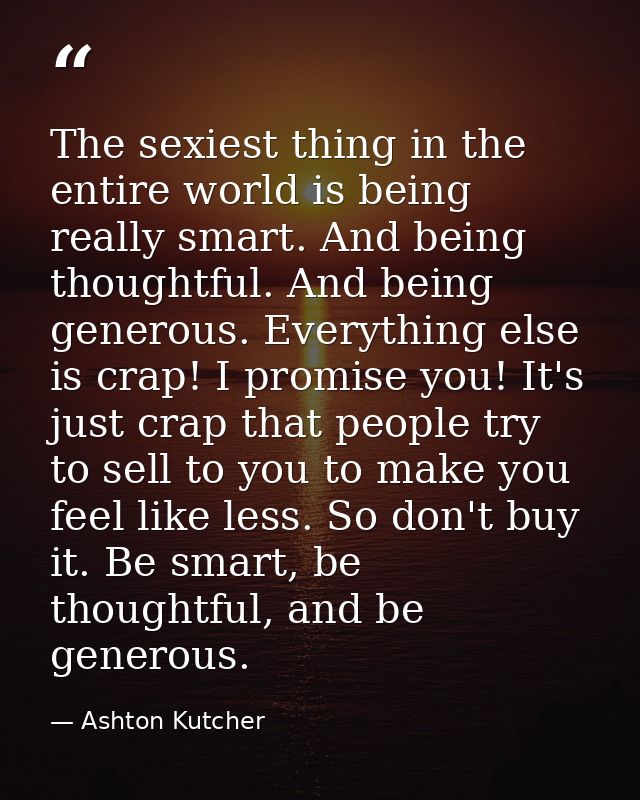 The sexiest thing in the entire world is being really smart. And being thoughtful. And being generous. Everything else i — Ashton Kutcher